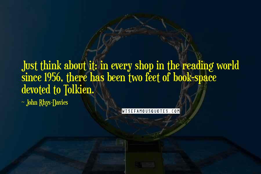 John Rhys-Davies Quotes: Just think about it: in every shop in the reading world since 1956, there has been two feet of book-space devoted to Tolkien.