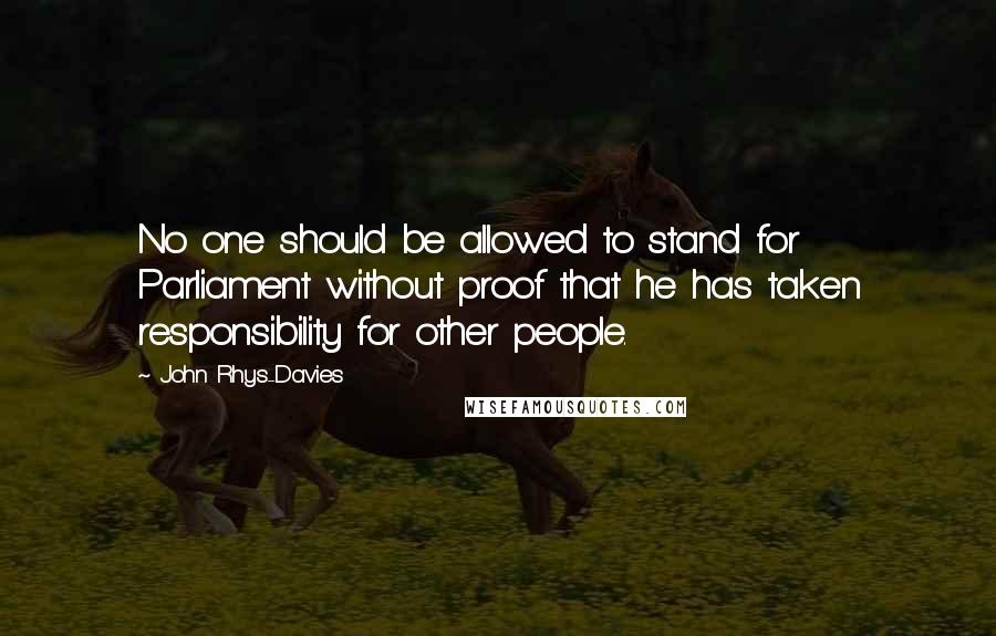 John Rhys-Davies Quotes: No one should be allowed to stand for Parliament without proof that he has taken responsibility for other people.