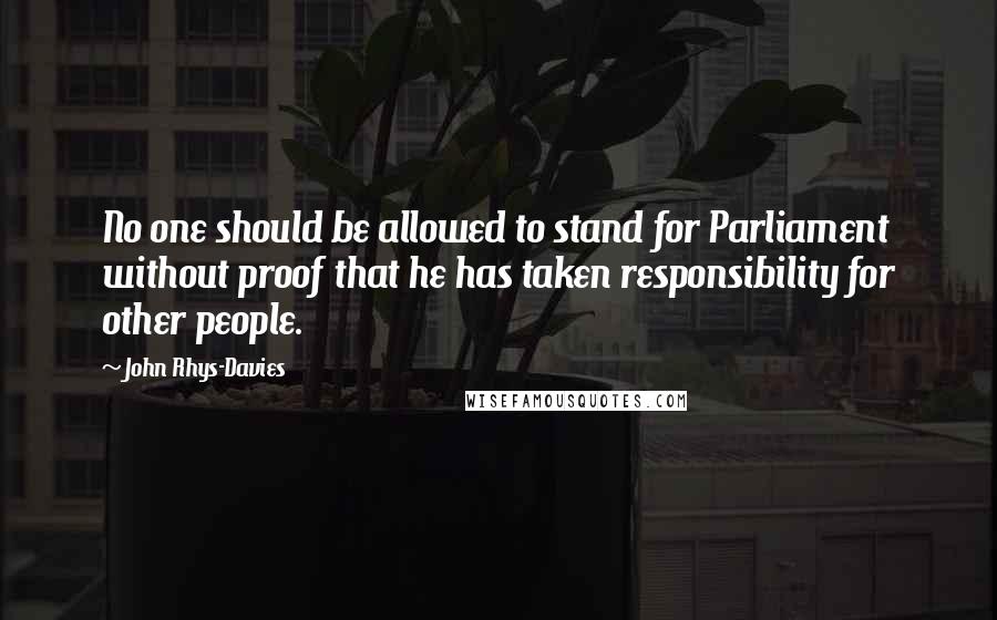 John Rhys-Davies Quotes: No one should be allowed to stand for Parliament without proof that he has taken responsibility for other people.