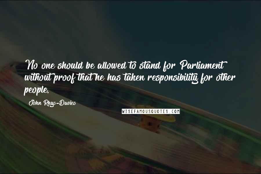 John Rhys-Davies Quotes: No one should be allowed to stand for Parliament without proof that he has taken responsibility for other people.