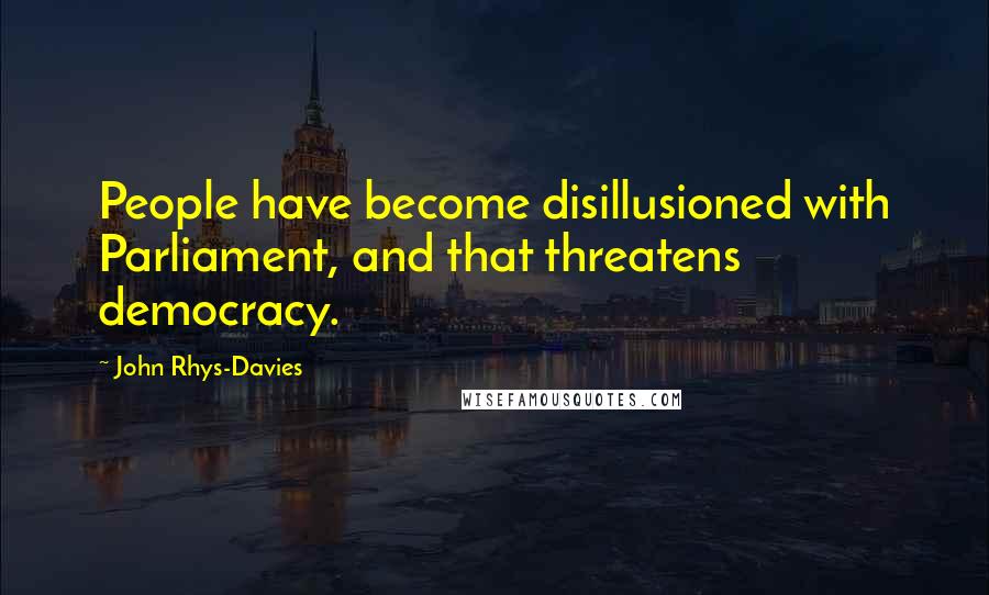 John Rhys-Davies Quotes: People have become disillusioned with Parliament, and that threatens democracy.