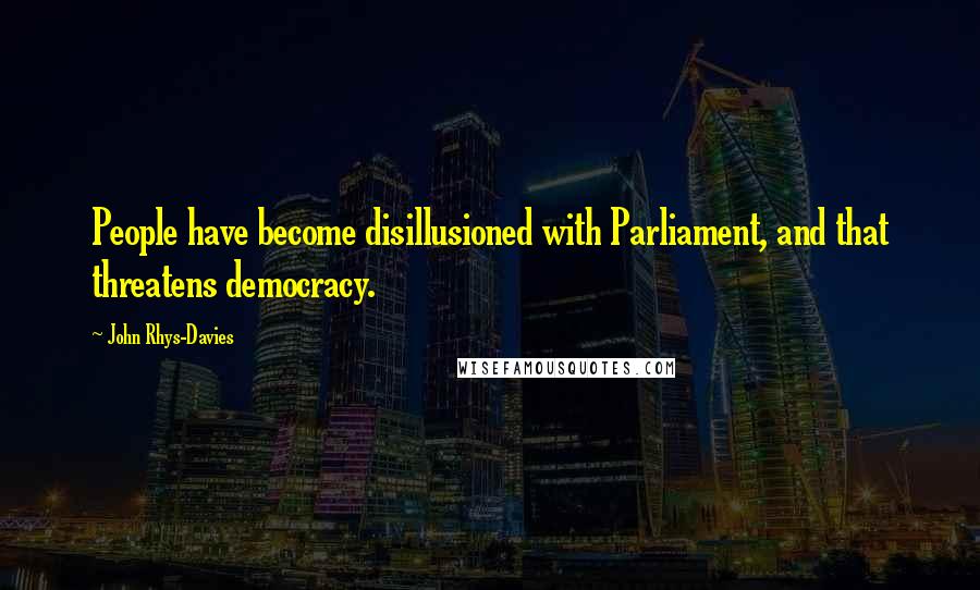 John Rhys-Davies Quotes: People have become disillusioned with Parliament, and that threatens democracy.