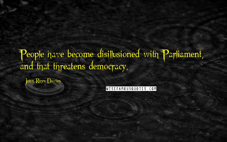 John Rhys-Davies Quotes: People have become disillusioned with Parliament, and that threatens democracy.