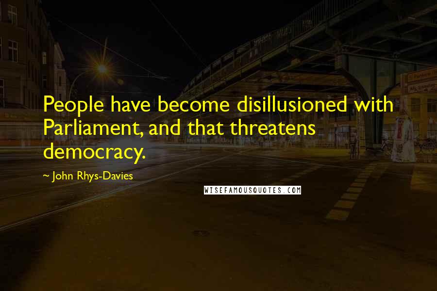 John Rhys-Davies Quotes: People have become disillusioned with Parliament, and that threatens democracy.