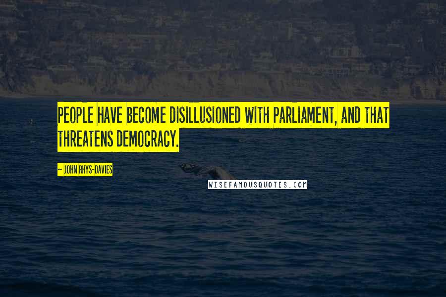 John Rhys-Davies Quotes: People have become disillusioned with Parliament, and that threatens democracy.