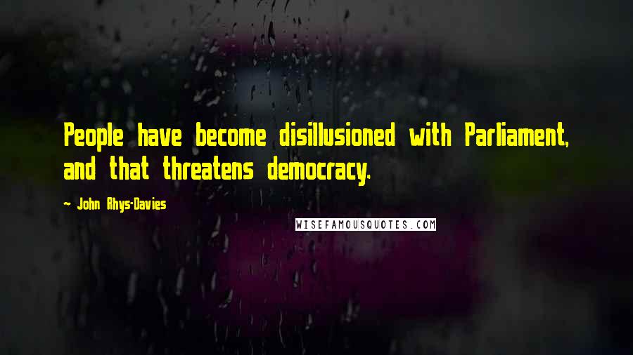 John Rhys-Davies Quotes: People have become disillusioned with Parliament, and that threatens democracy.