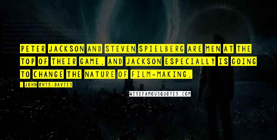 John Rhys-Davies Quotes: Peter Jackson and Steven Spielberg are men at the top of their game, and Jackson especially is going to change the nature of film-making.