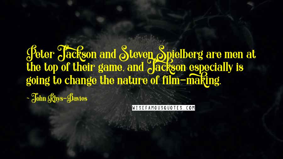 John Rhys-Davies Quotes: Peter Jackson and Steven Spielberg are men at the top of their game, and Jackson especially is going to change the nature of film-making.