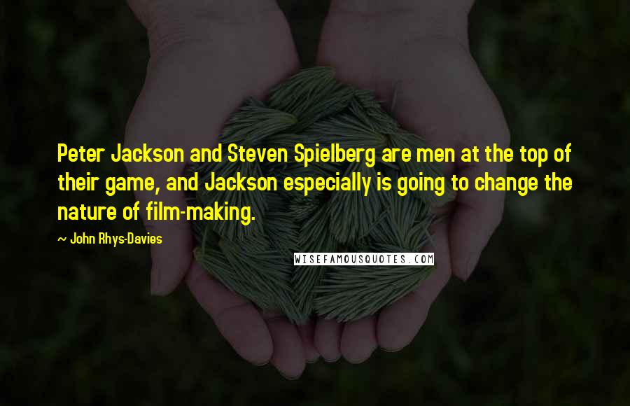 John Rhys-Davies Quotes: Peter Jackson and Steven Spielberg are men at the top of their game, and Jackson especially is going to change the nature of film-making.