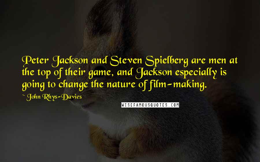 John Rhys-Davies Quotes: Peter Jackson and Steven Spielberg are men at the top of their game, and Jackson especially is going to change the nature of film-making.