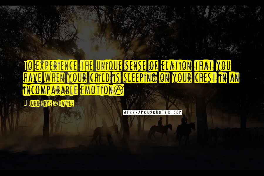 John Rhys-Davies Quotes: To experience the unique sense of elation that you have when your child is sleeping on your chest in an incomparable emotion.