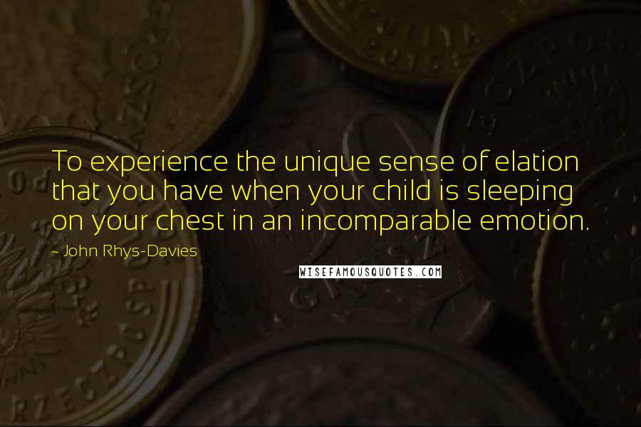 John Rhys-Davies Quotes: To experience the unique sense of elation that you have when your child is sleeping on your chest in an incomparable emotion.