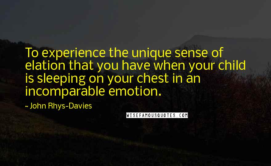 John Rhys-Davies Quotes: To experience the unique sense of elation that you have when your child is sleeping on your chest in an incomparable emotion.