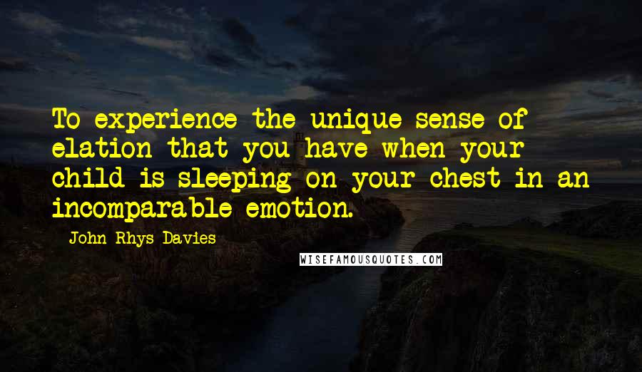 John Rhys-Davies Quotes: To experience the unique sense of elation that you have when your child is sleeping on your chest in an incomparable emotion.