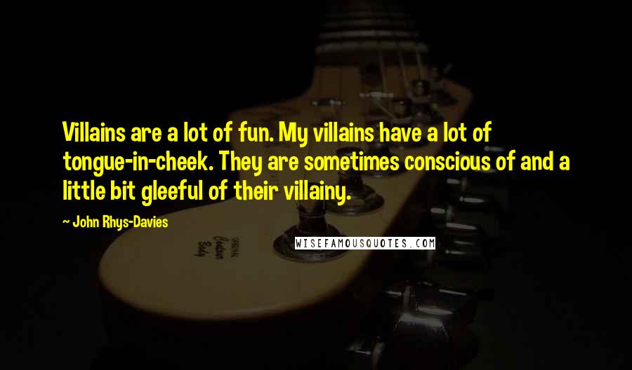 John Rhys-Davies Quotes: Villains are a lot of fun. My villains have a lot of tongue-in-cheek. They are sometimes conscious of and a little bit gleeful of their villainy.