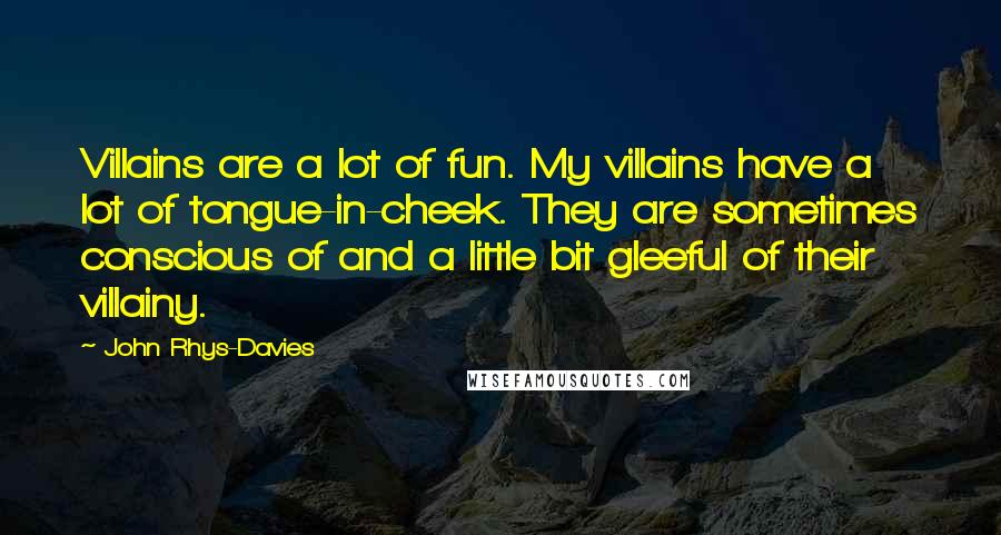 John Rhys-Davies Quotes: Villains are a lot of fun. My villains have a lot of tongue-in-cheek. They are sometimes conscious of and a little bit gleeful of their villainy.
