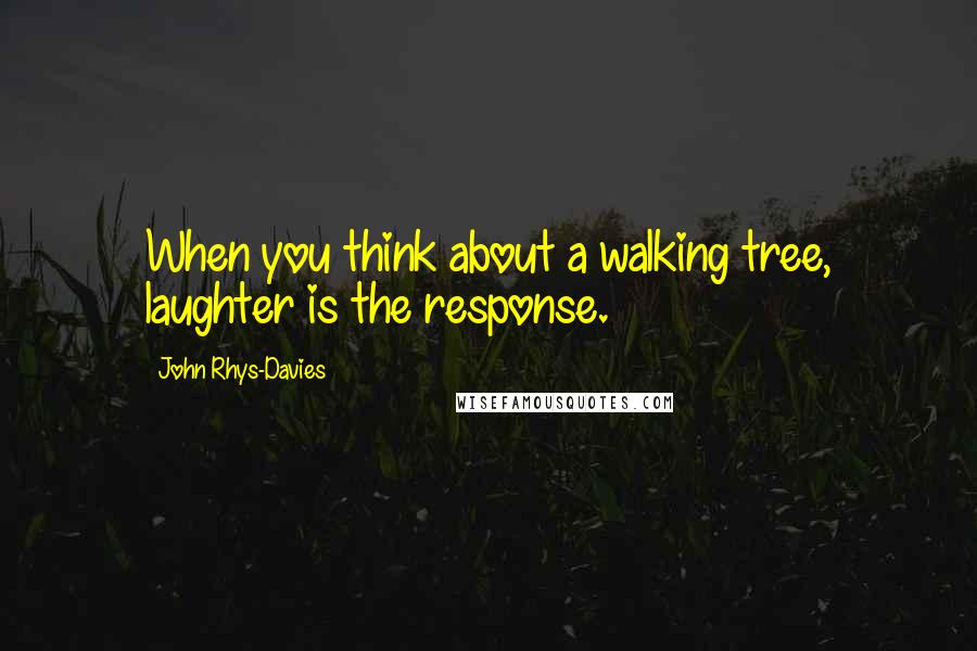 John Rhys-Davies Quotes: When you think about a walking tree, laughter is the response.