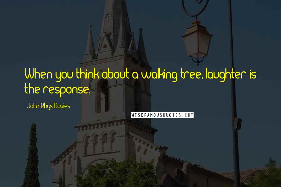 John Rhys-Davies Quotes: When you think about a walking tree, laughter is the response.