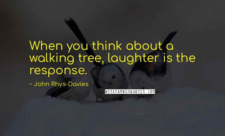 John Rhys-Davies Quotes: When you think about a walking tree, laughter is the response.