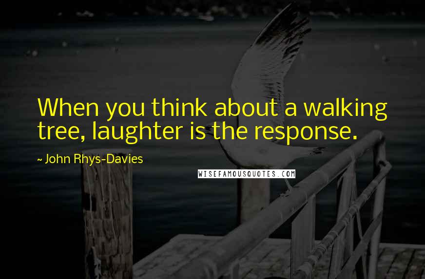 John Rhys-Davies Quotes: When you think about a walking tree, laughter is the response.