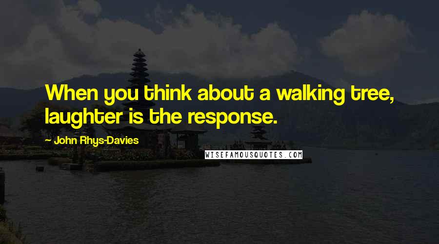 John Rhys-Davies Quotes: When you think about a walking tree, laughter is the response.