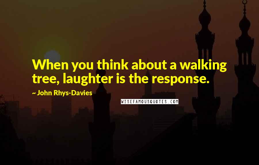 John Rhys-Davies Quotes: When you think about a walking tree, laughter is the response.