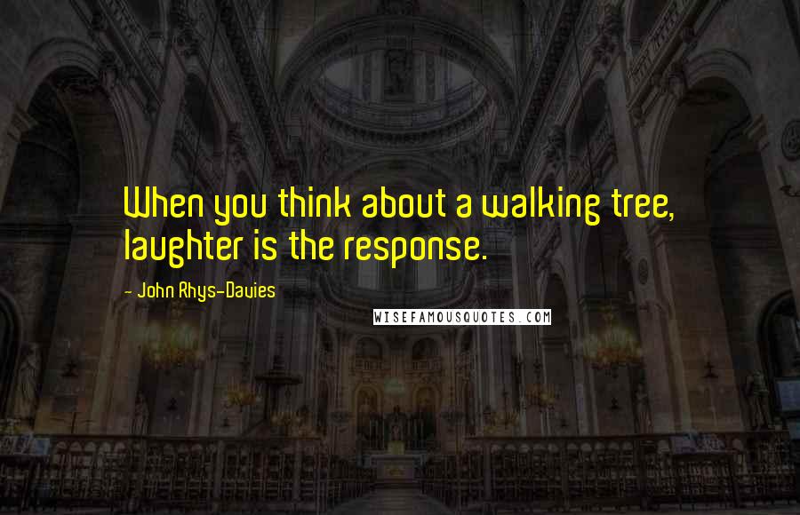 John Rhys-Davies Quotes: When you think about a walking tree, laughter is the response.