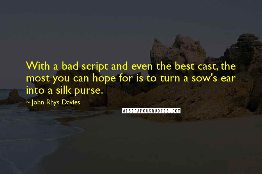 John Rhys-Davies Quotes: With a bad script and even the best cast, the most you can hope for is to turn a sow's ear into a silk purse.