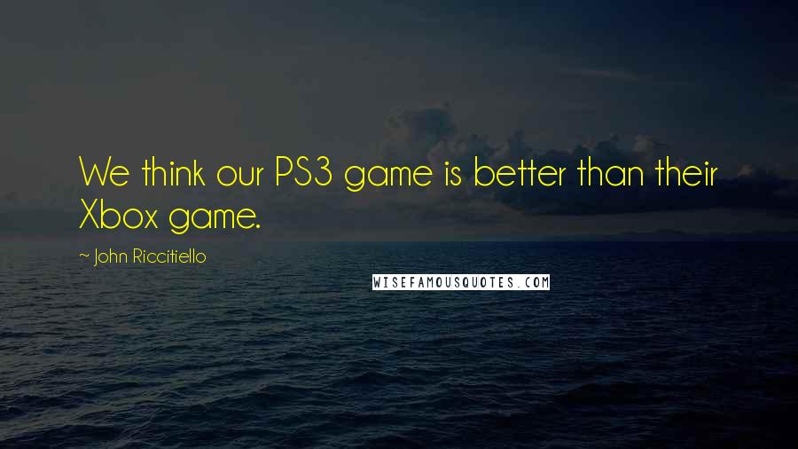 John Riccitiello Quotes: We think our PS3 game is better than their Xbox game.