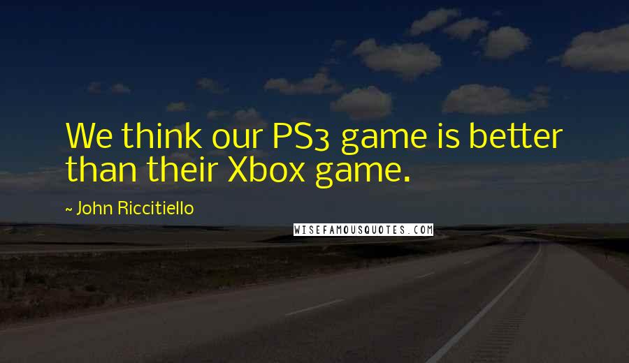 John Riccitiello Quotes: We think our PS3 game is better than their Xbox game.