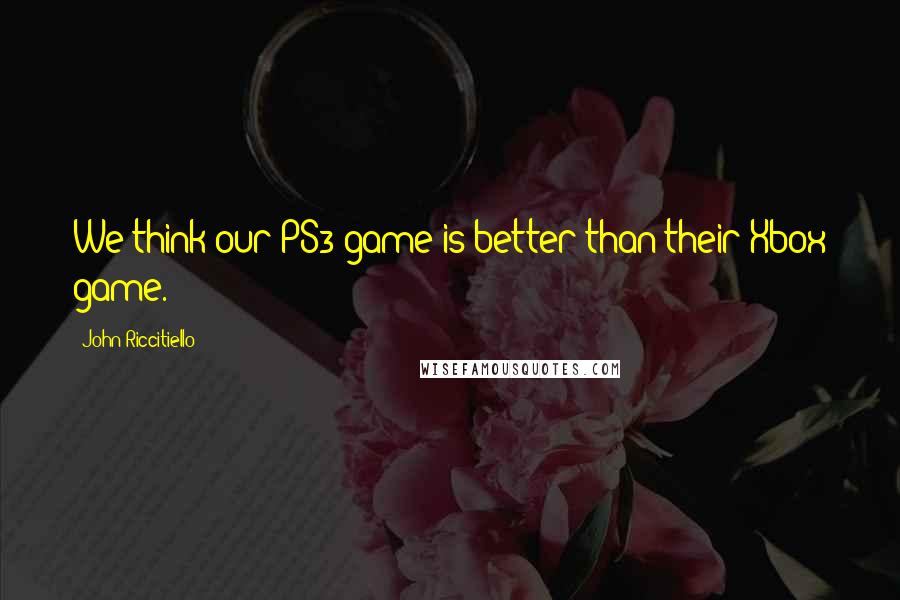 John Riccitiello Quotes: We think our PS3 game is better than their Xbox game.