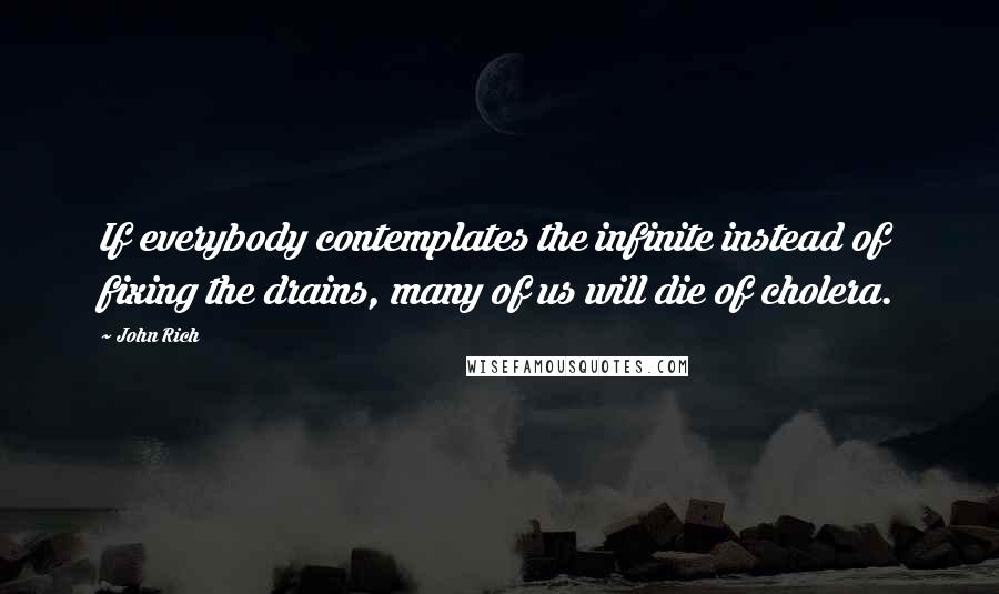 John Rich Quotes: If everybody contemplates the infinite instead of fixing the drains, many of us will die of cholera.