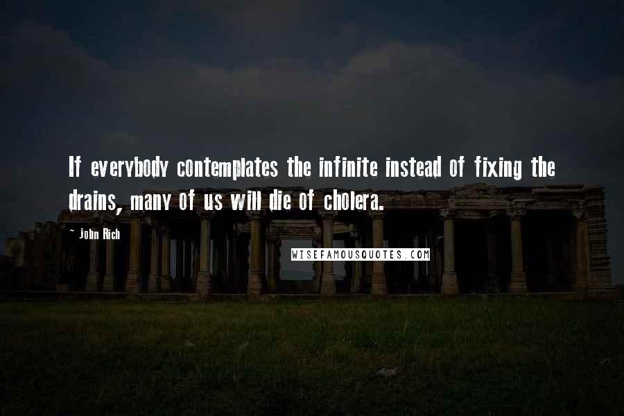 John Rich Quotes: If everybody contemplates the infinite instead of fixing the drains, many of us will die of cholera.