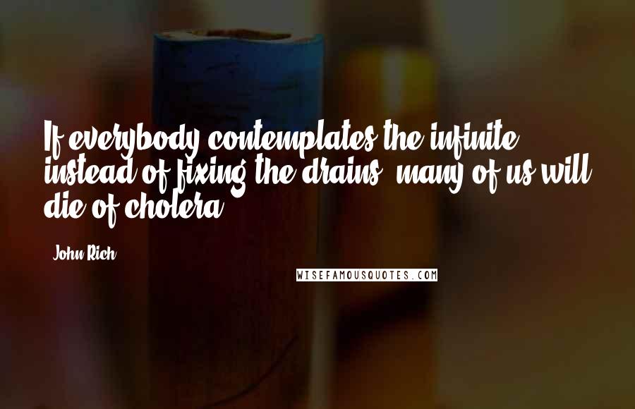 John Rich Quotes: If everybody contemplates the infinite instead of fixing the drains, many of us will die of cholera.