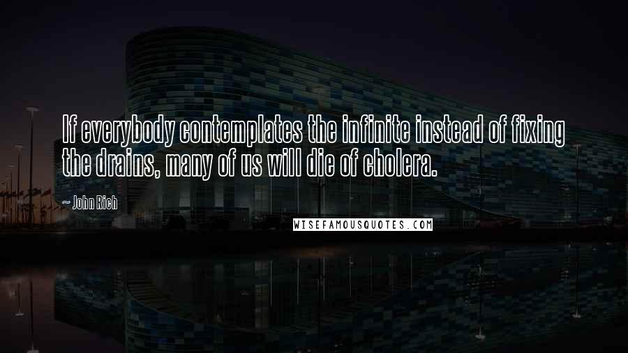 John Rich Quotes: If everybody contemplates the infinite instead of fixing the drains, many of us will die of cholera.