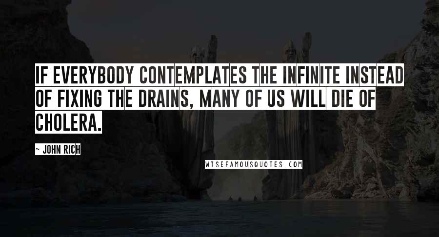 John Rich Quotes: If everybody contemplates the infinite instead of fixing the drains, many of us will die of cholera.