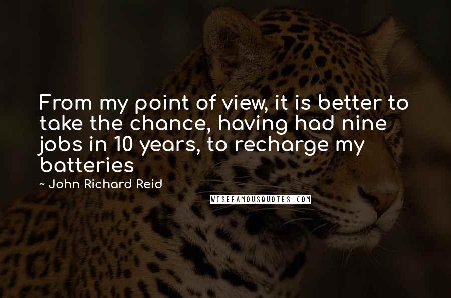 John Richard Reid Quotes: From my point of view, it is better to take the chance, having had nine jobs in 10 years, to recharge my batteries