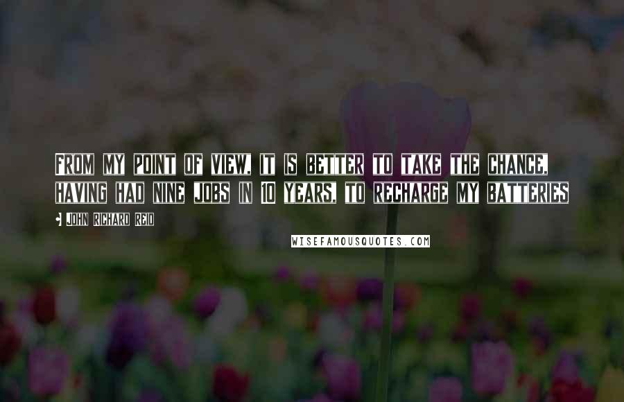 John Richard Reid Quotes: From my point of view, it is better to take the chance, having had nine jobs in 10 years, to recharge my batteries
