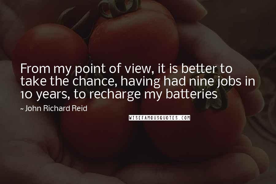 John Richard Reid Quotes: From my point of view, it is better to take the chance, having had nine jobs in 10 years, to recharge my batteries