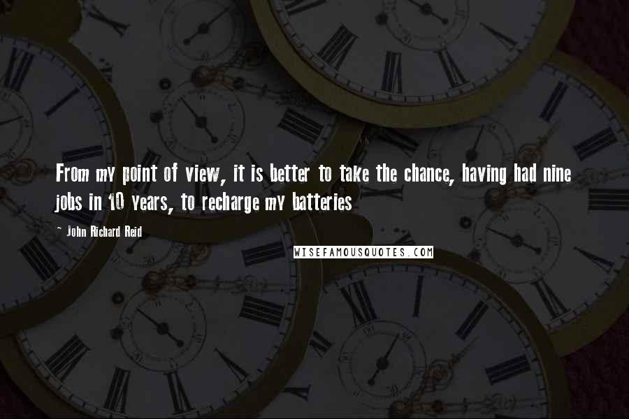 John Richard Reid Quotes: From my point of view, it is better to take the chance, having had nine jobs in 10 years, to recharge my batteries