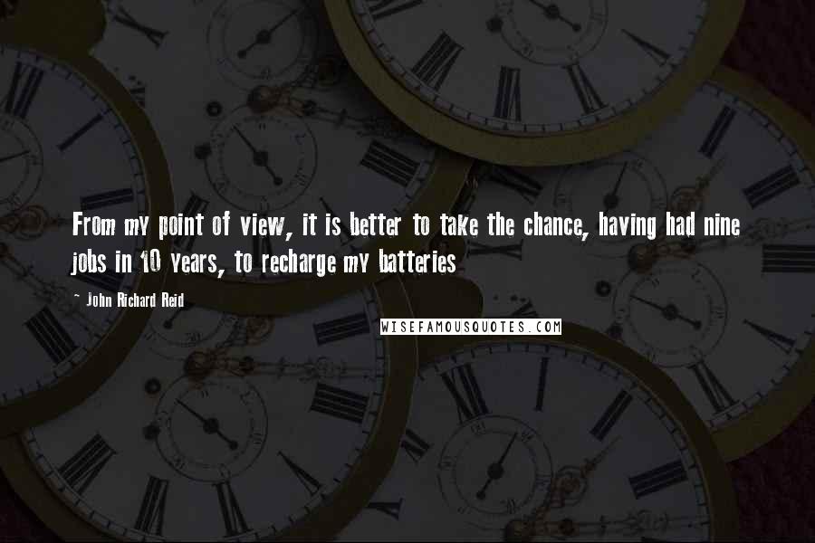 John Richard Reid Quotes: From my point of view, it is better to take the chance, having had nine jobs in 10 years, to recharge my batteries