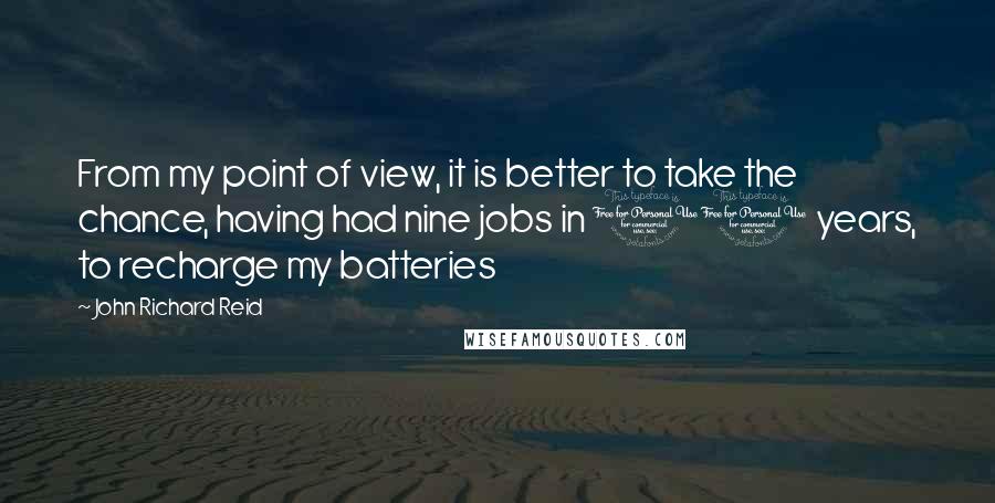 John Richard Reid Quotes: From my point of view, it is better to take the chance, having had nine jobs in 10 years, to recharge my batteries