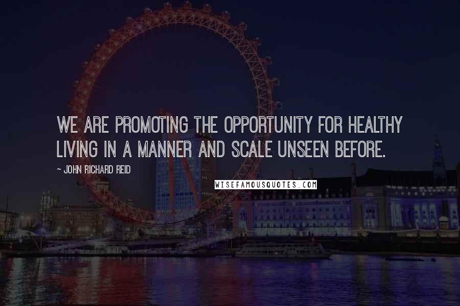 John Richard Reid Quotes: We are promoting the opportunity for healthy living in a manner and scale unseen before.