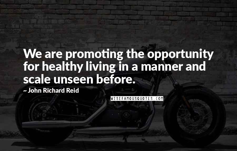 John Richard Reid Quotes: We are promoting the opportunity for healthy living in a manner and scale unseen before.