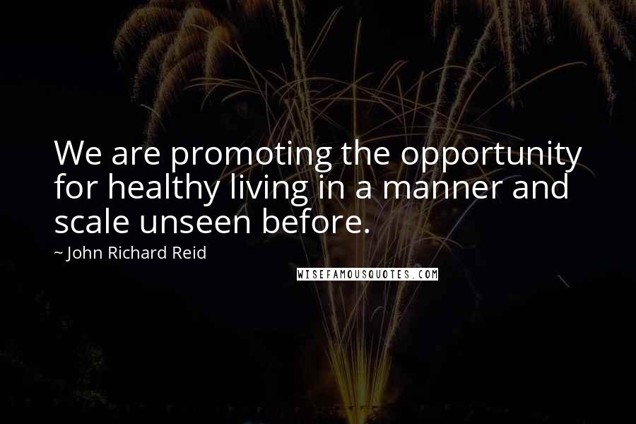 John Richard Reid Quotes: We are promoting the opportunity for healthy living in a manner and scale unseen before.