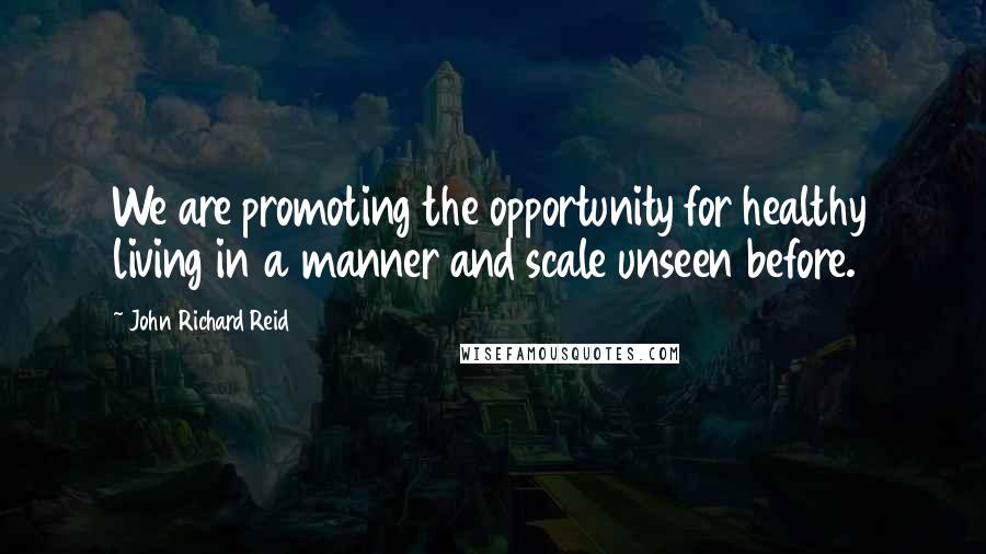 John Richard Reid Quotes: We are promoting the opportunity for healthy living in a manner and scale unseen before.