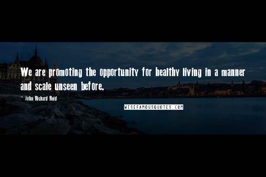 John Richard Reid Quotes: We are promoting the opportunity for healthy living in a manner and scale unseen before.