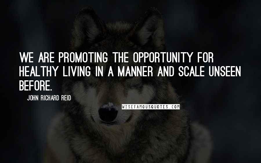 John Richard Reid Quotes: We are promoting the opportunity for healthy living in a manner and scale unseen before.