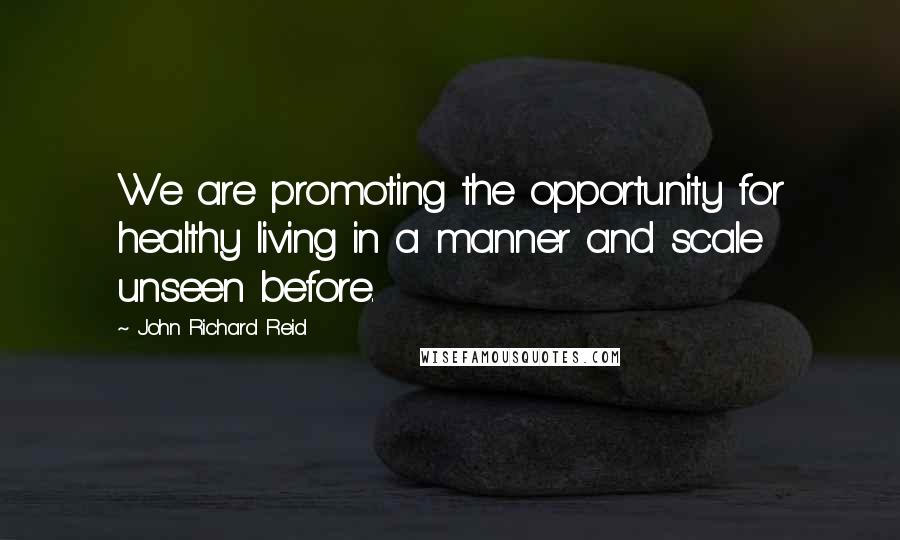 John Richard Reid Quotes: We are promoting the opportunity for healthy living in a manner and scale unseen before.