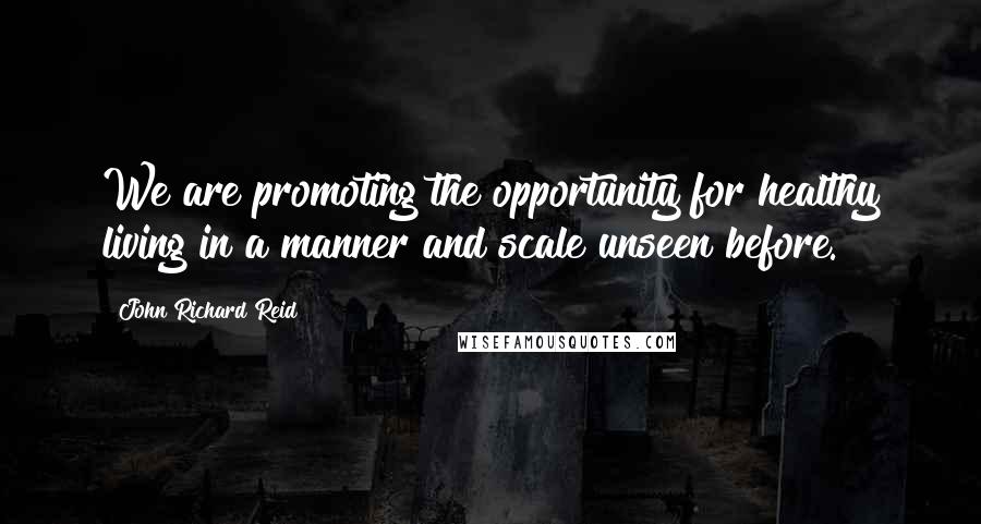 John Richard Reid Quotes: We are promoting the opportunity for healthy living in a manner and scale unseen before.